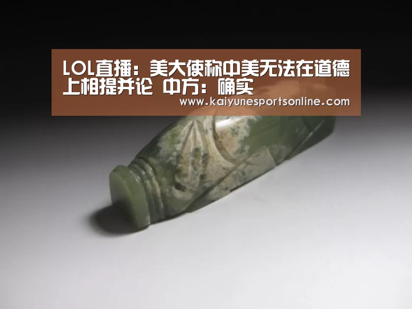 LOL直播:美大使称中美无法在道德上相提并论 中方:确实(图3) 电竞官网