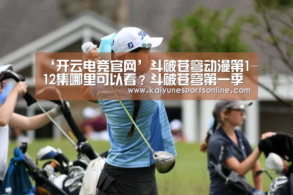 ‘开云电竞官网’斗破苍穹动漫第1-12集哪里可以看?斗破苍穹第一季剧情简介(图1) 电竞官网