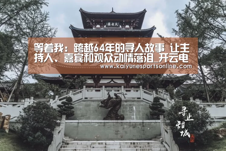 等着我:跨越64年的寻人故事 让主持人、嘉宾和观众动情落泪_开云电竞(图1) 开云电竞