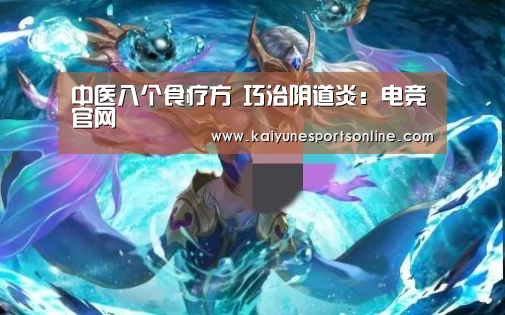 中医八个食疗方 巧治阴道炎:电竞官网(图3) 电竞官网