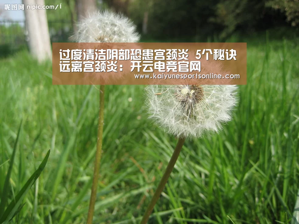 过度清洁阴部恐患宫颈炎 5个秘诀远离宫颈炎:开云电竞官网(图1) 开云电竞
